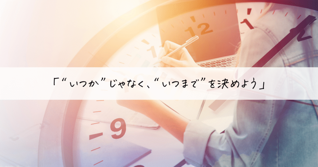 時計とスケジュール帳の背景に、「“いつか”じゃなく、“いつまで”を決めよう」という問いかけ