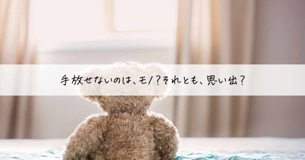 窓辺に座るくまのぬいぐるみ。手放せないのはモノ?それとも思い出?と問いかける印象的な言葉入りの画像。