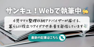 サンキュ！Webで執筆中｜4児ママ×整理収納アドバイザーが届ける、暮らしに役立つアイデアや本音